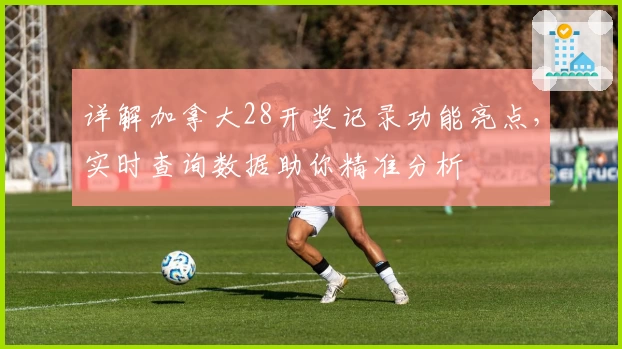 详解加拿大28开奖记录功能亮点，实时查询数据助你精准分析