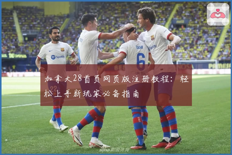 加拿大28首页网页版注册教程：轻松上手新玩家必备指南