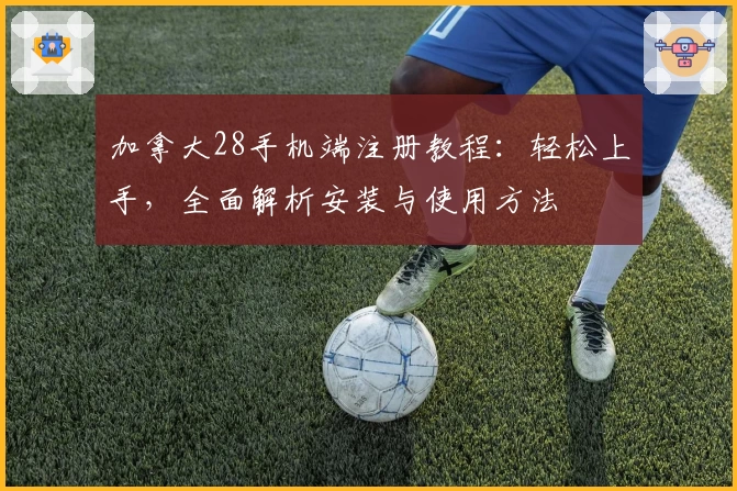 加拿大28手机端注册教程:轻松上手,全面解析安装与使用方法