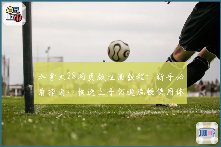 加拿大28网页版注册教程：新手必看指南，快速上手打造流畅使用体验