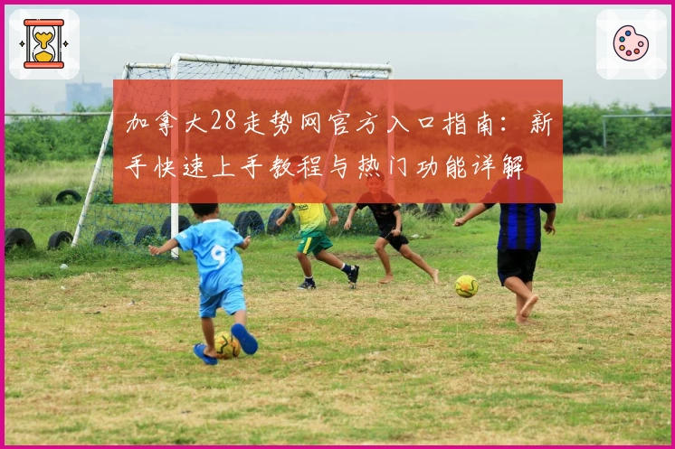 加拿大28走势网官方入口指南：新手快速上手教程与热门功能详解