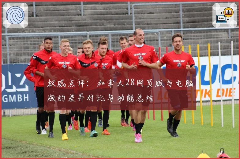 权威点评：加拿大28网页版与电脑版的差异对比与功能总结