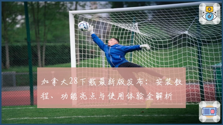 加拿大28下载最新版发布：安装教程、功能亮点与使用体验全解析