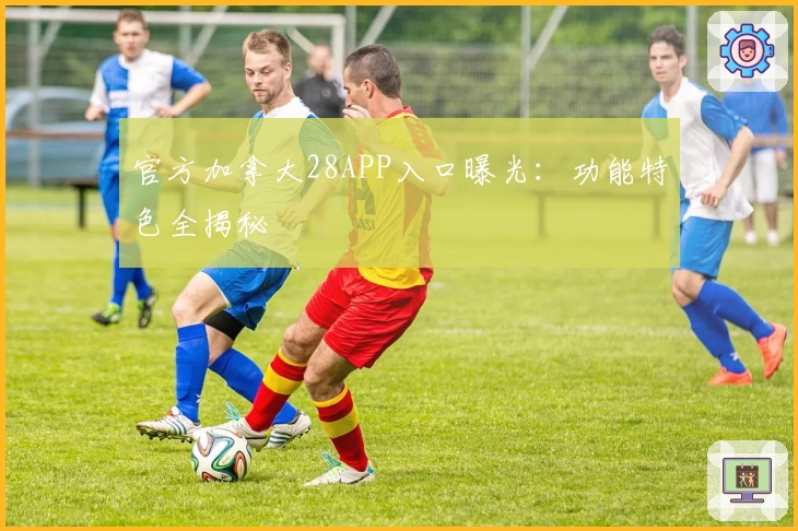 官方加拿大28APP入口曝光：功能特色全揭秘