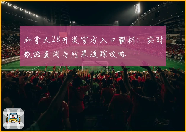加拿大28开奖官方入口解析：实时数据查询与结果追踪攻略