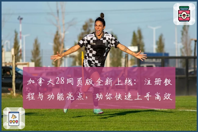 加拿大28网页版全新上线：注册教程与功能亮点，助你快速上手高效操作