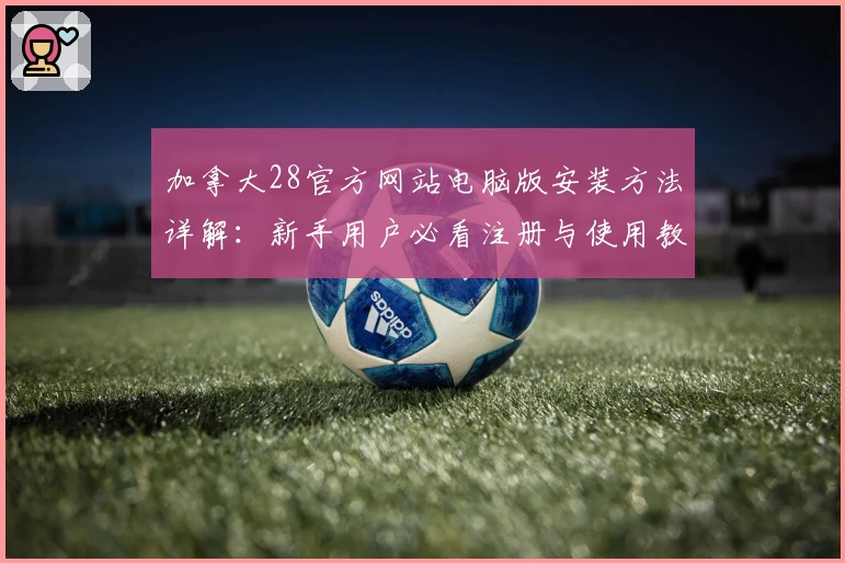 加拿大28官方网站电脑版安装方法详解：新手用户必看注册与使用教程