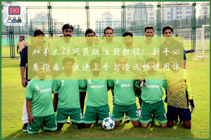 加拿大28网页版注册教程：新手必看指南，快速上手打造流畅使用体验