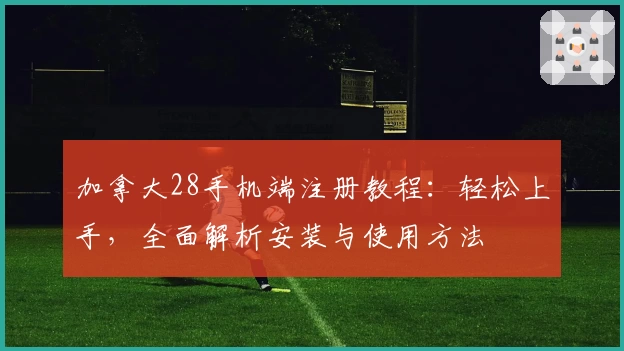 加拿大28手机端注册教程：轻松上手，全面解析安装与使用方法