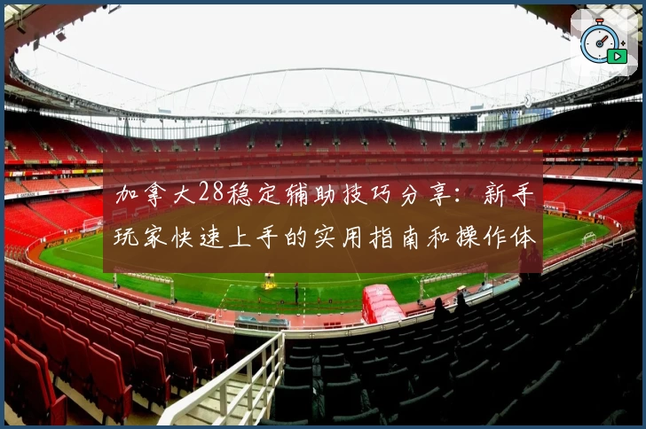 加拿大28稳定辅助技巧分享：新手玩家快速上手的实用指南和操作体验