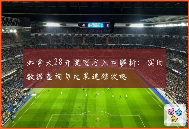加拿大28开奖官方入口解析：实时数据查询与结果追踪攻略