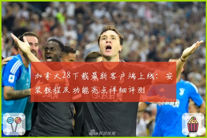 加拿大28下载最新客户端上线：安装教程及功能亮点详细评测