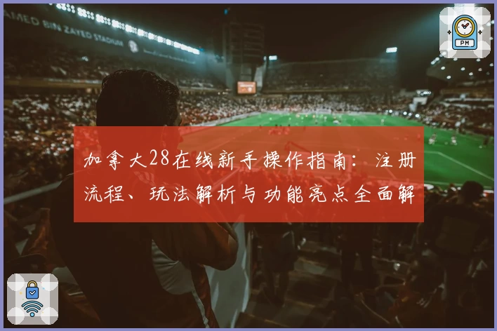 加拿大28在线新手操作指南:注册流程、玩法解析与功能亮点全面解析