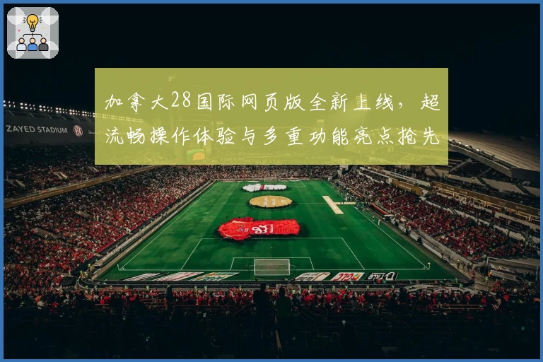 加拿大28国际网页版全新上线,超流畅操作体验与多重功能亮点抢先揭秘