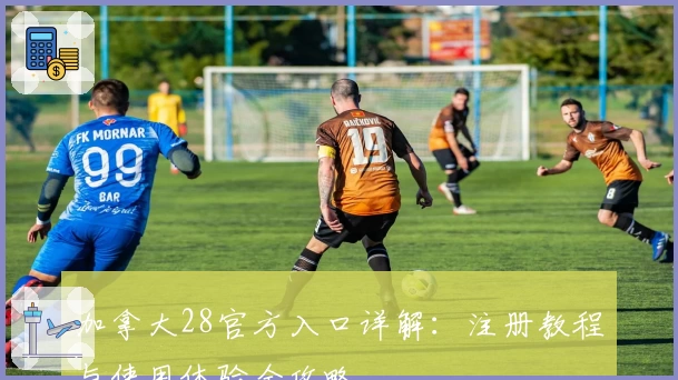 加拿大28官方入口详解：注册教程与使用体验全攻略