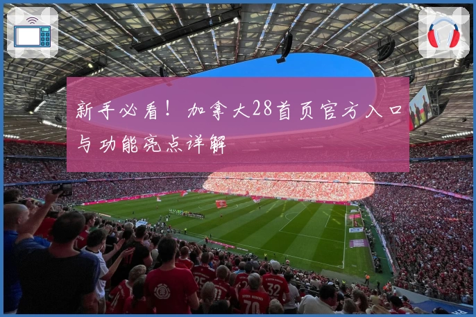 新手必看！加拿大28首页官方入口与功能亮点详解
