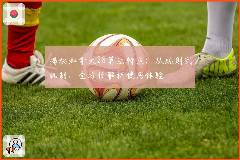 揭秘加拿大28算法特点：从规则到机制，全方位解析使用体验
