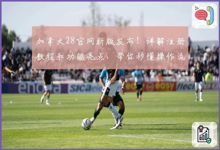 加拿大28官网新版发布！详解注册教程和功能亮点，带你秒懂操作流程