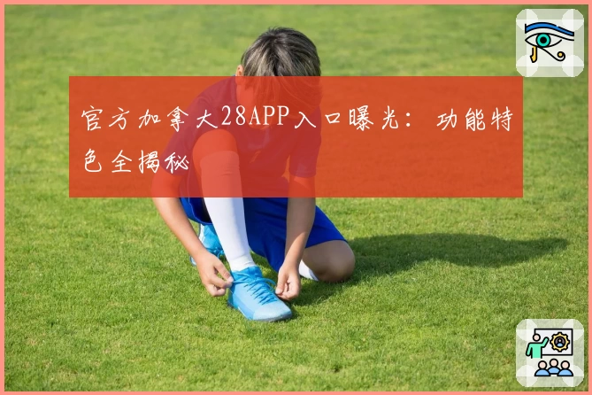 官方加拿大28APP入口曝光：功能特色全揭秘