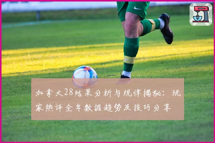 加拿大28结果分析与规律揭秘：玩家热评全年数据趋势及技巧分享