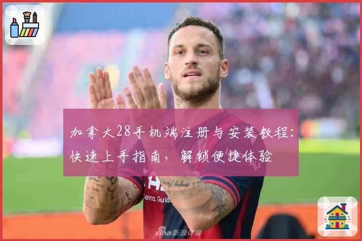 加拿大28手机端注册与安装教程：快速上手指南，解锁便捷体验