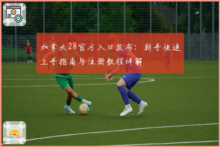 加拿大28官方入口发布：新手快速上手指南与注册教程详解