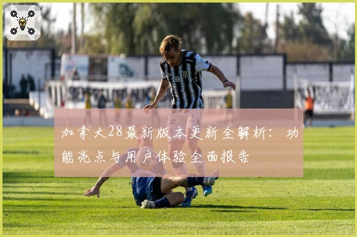 加拿大28最新版本更新全解析：功能亮点与用户体验全面报告