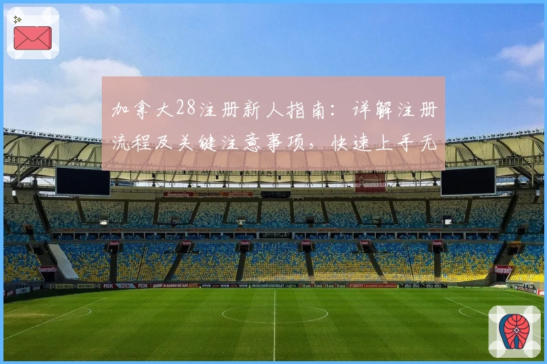 加拿大28注册新人指南：详解注册流程及关键注意事项，快速上手无障碍