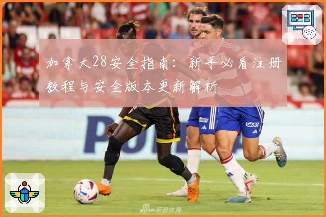 加拿大28安全指南：新手必看注册教程与安全版本更新解析