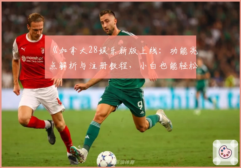 《加拿大28娱乐新版上线：功能亮点解析与注册教程，小白也能轻松上手》