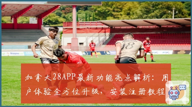 加拿大28APP最新功能亮点解析：用户体验全方位升级，安装注册教程一步到位