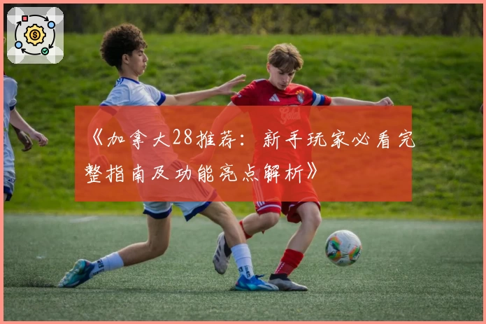 《加拿大28推荐:新手玩家必看完整指南及功能亮点解析》