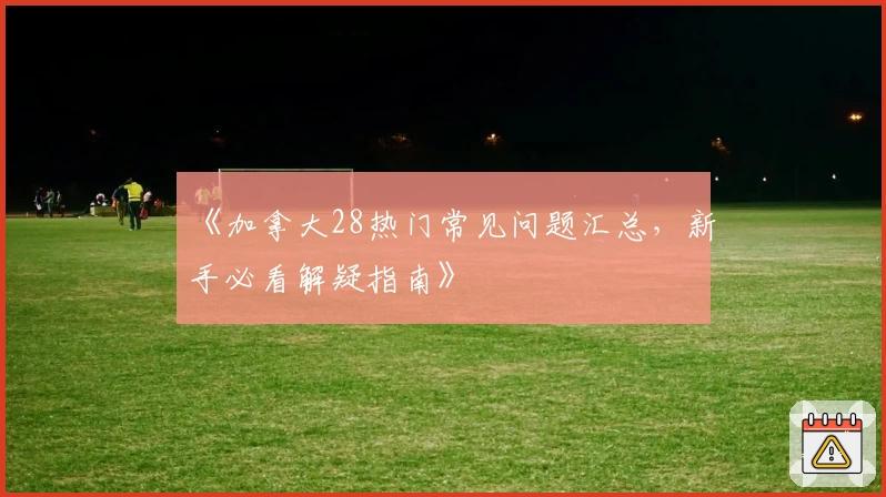 《加拿大28热门常见问题汇总，新手必看解疑指南》