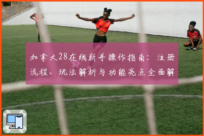 加拿大28在线新手操作指南：注册流程、玩法解析与功能亮点全面解析