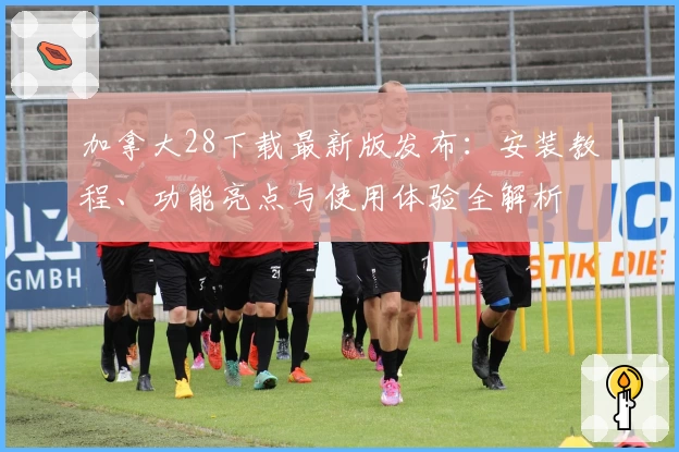 加拿大28下载最新版发布：安装教程、功能亮点与使用体验全解析