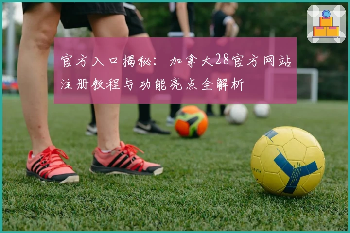 官方入口揭秘：加拿大28官方网站注册教程与功能亮点全解析