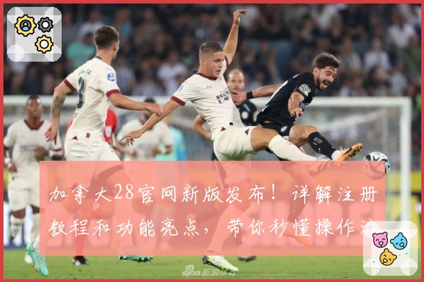 加拿大28官网新版发布！详解注册教程和功能亮点，带你秒懂操作流程