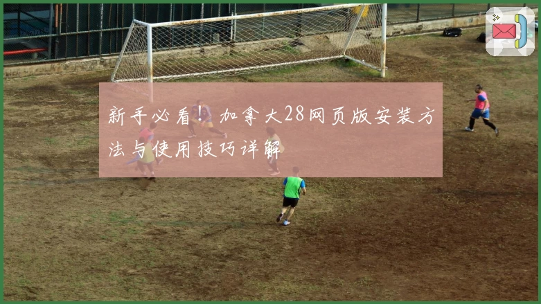 新手必看!加拿大28网页版安装方法与使用技巧详解
