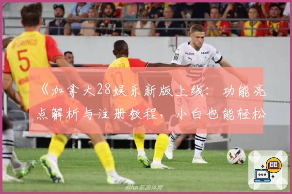 《加拿大28娱乐新版上线：功能亮点解析与注册教程，小白也能轻松上手》