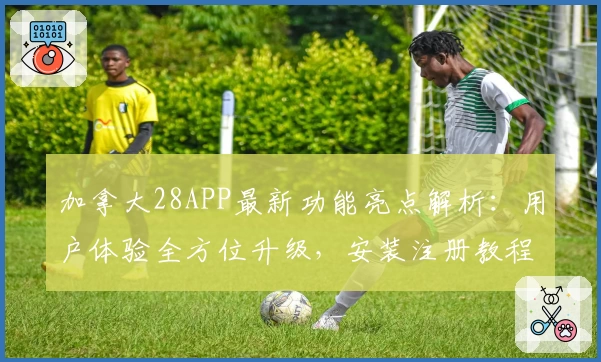 加拿大28APP最新功能亮点解析:用户体验全方位升级,安装注册教程一步到位