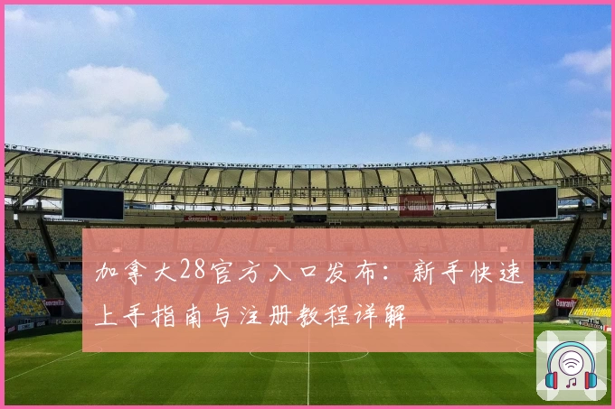 加拿大28官方入口发布：新手快速上手指南与注册教程详解