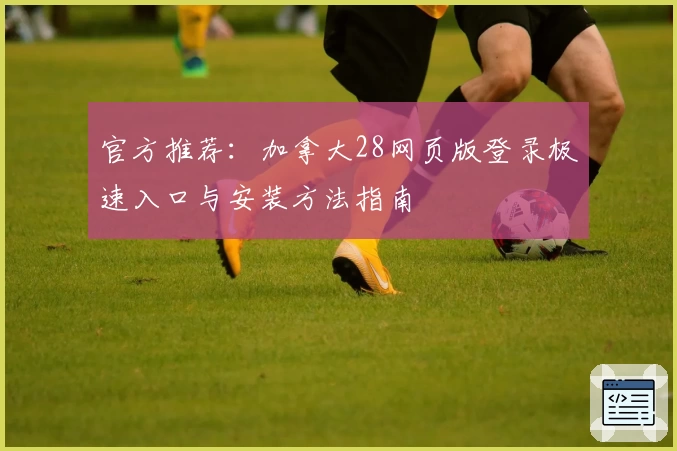 官方推荐：加拿大28网页版登录极速入口与安装方法指南