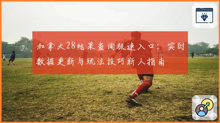 加拿大28结果查询极速入口：实时数据更新与玩法技巧新人指南