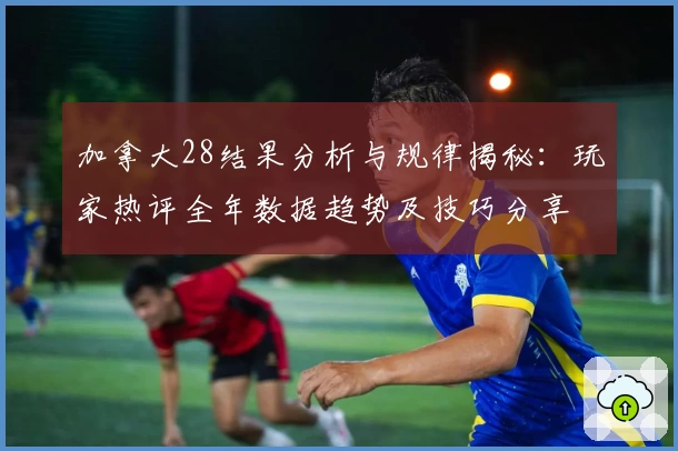 加拿大28结果分析与规律揭秘：玩家热评全年数据趋势及技巧分享
