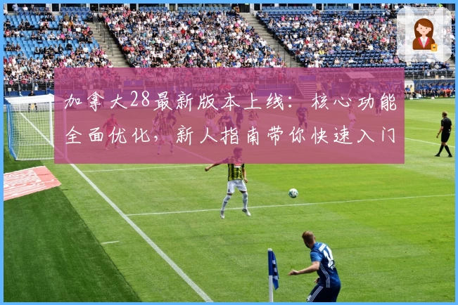 加拿大28最新版本上线：核心功能全面优化，新人指南带你快速入门