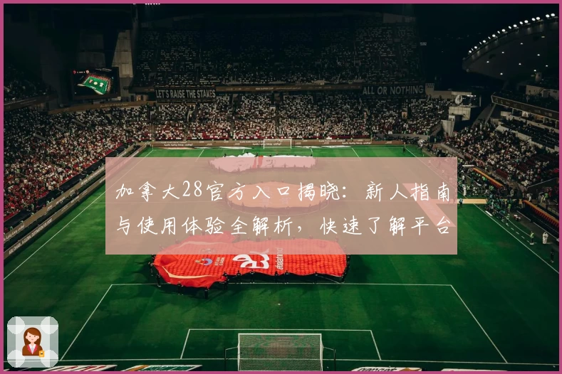 加拿大28官方入口揭晓：新人指南与使用体验全解析，快速了解平台亮点与畅玩秘诀