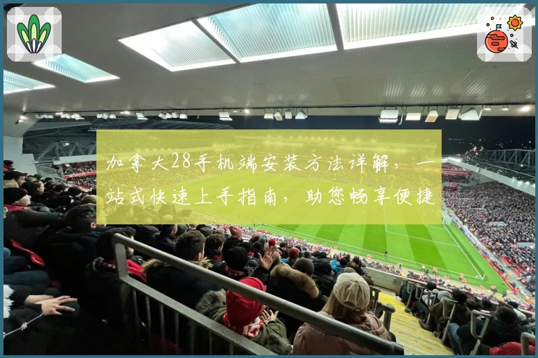 加拿大28手机端安装方法详解，一站式快速上手指南，助您畅享便捷使用体验