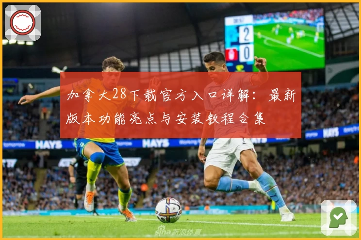 加拿大28下载官方入口详解：最新版本功能亮点与安装教程合集