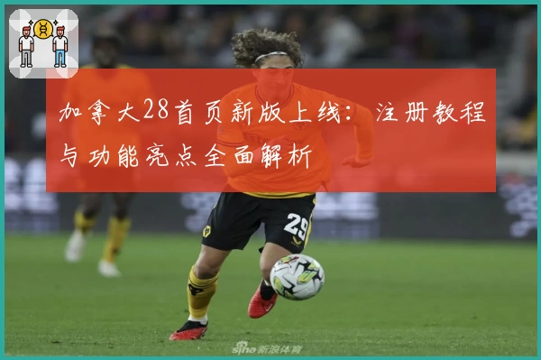 加拿大28首页新版上线：注册教程与功能亮点全面解析